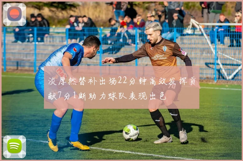 淡厚然替补出场22分钟高效发挥贡献7分1断助力球队表现出色