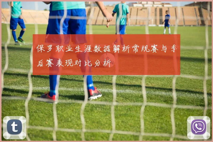 保罗职业生涯数据解析常规赛与季后赛表现对比分析