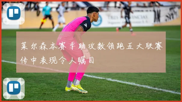 莱尔森本赛季助攻数领跑五大联赛传中表现令人瞩目