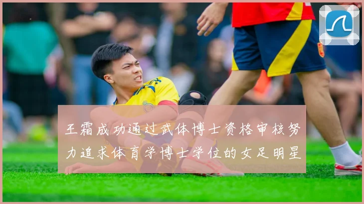 王霜成功通过武体博士资格审核努力追求体育学博士学位的女足明星