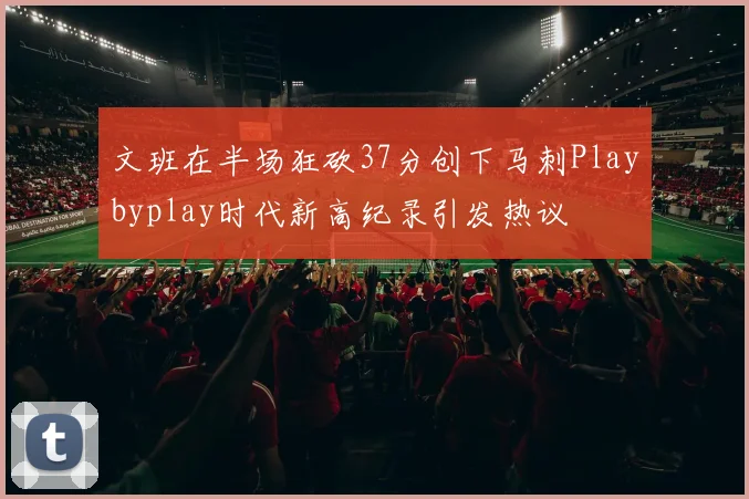 文班在半场狂砍37分创下马刺Playbyplay时代新高纪录引发热议