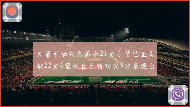 火箭半场领先爵士21分小贾巴里贡献22分6篮板杜兰特助攻9次表现出色