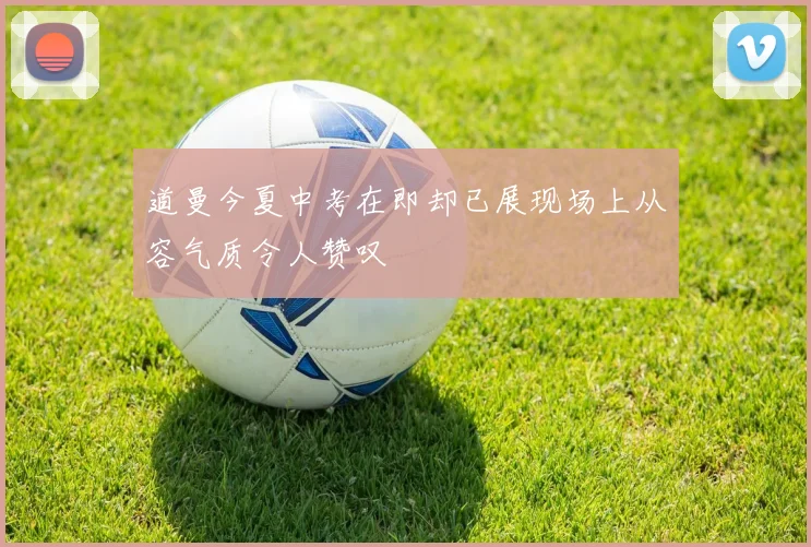 道曼今夏中考在即却已展现场上从容气质令人赞叹