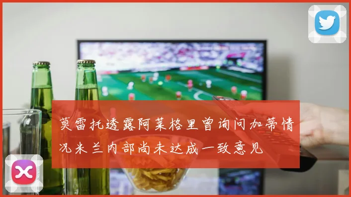 莫雷托透露阿莱格里曾询问加蒂情况米兰内部尚未达成一致意见