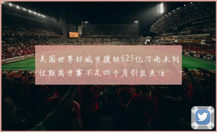 美国世界杯城市援助625亿刀尚未到位距离开赛不足四个月引发关注