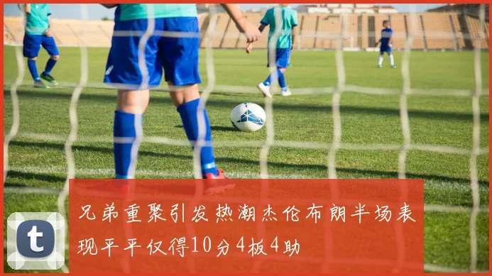 兄弟重聚引发热潮杰伦布朗半场表现平平仅得10分4板4助