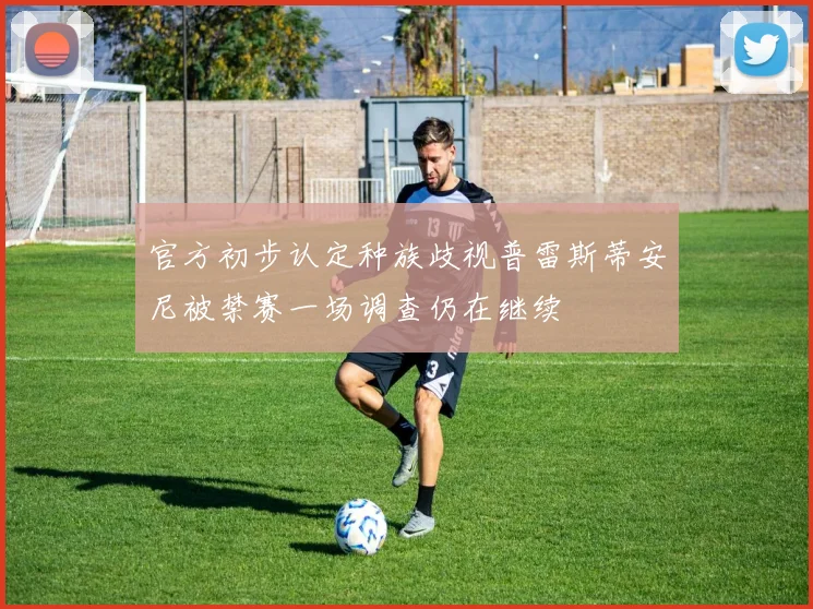 官方初步认定种族歧视普雷斯蒂安尼被禁赛一场调查仍在继续