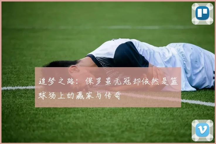 追梦之路：保罗虽无冠却依然是篮球场上的赢家与传奇