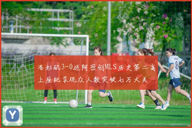 洛杉矶3-0迈阿密创MLS历史第二高上座纪录观众人数突破七万大关