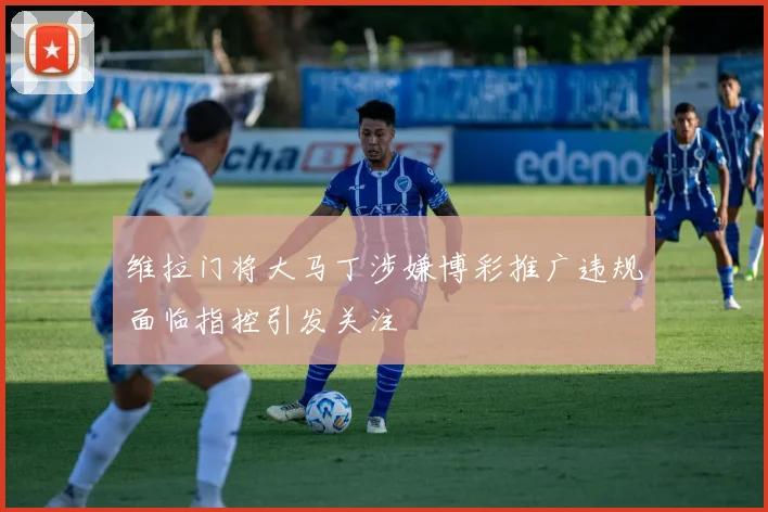 维拉门将大马丁涉嫌博彩推广违规面临指控引发关注