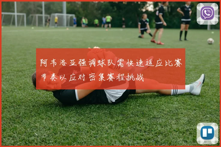 阿韦洛亚强调球队需快速适应比赛节奏以应对密集赛程挑战