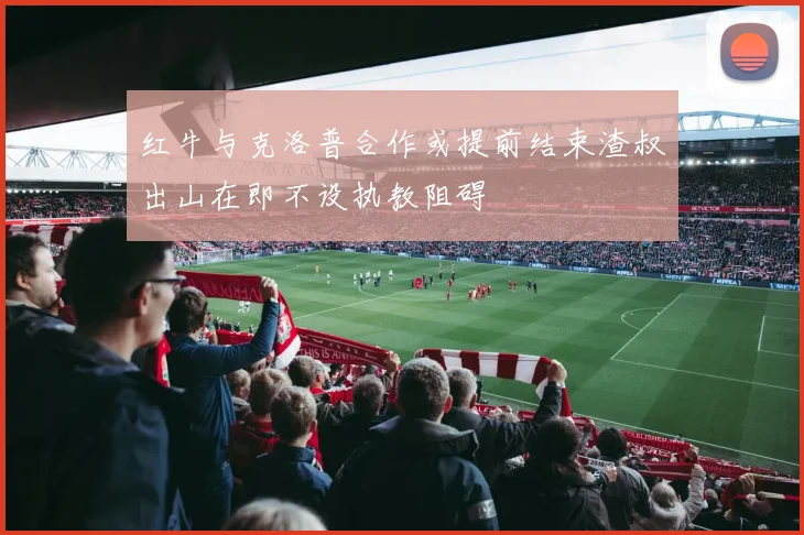 红牛与克洛普合作或提前结束渣叔出山在即不设执教阻碍