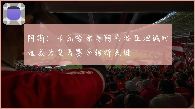 阿斯：卡瓦哈尔与阿韦洛亚坦诚对话成为皇马赛季转折关键