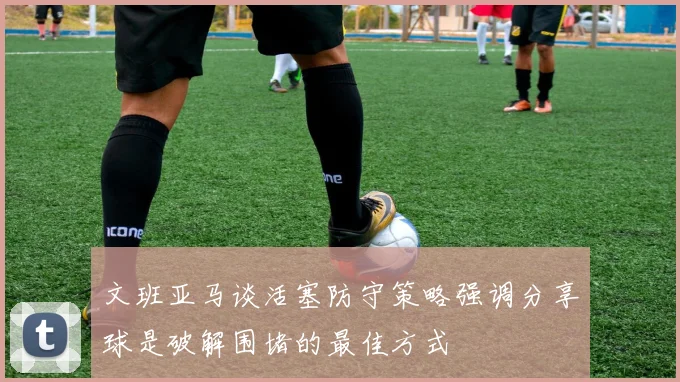 文班亚马谈活塞防守策略强调分享球是破解围堵的最佳方式