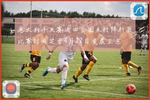 意大利半决赛次回合国米对阵科莫比赛时间定于4月22日凌晨三点