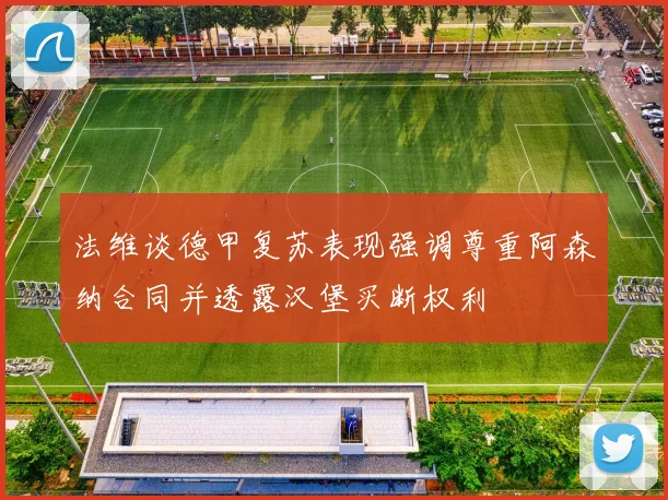 法维谈德甲复苏表现强调尊重阿森纳合同并透露汉堡买断权利