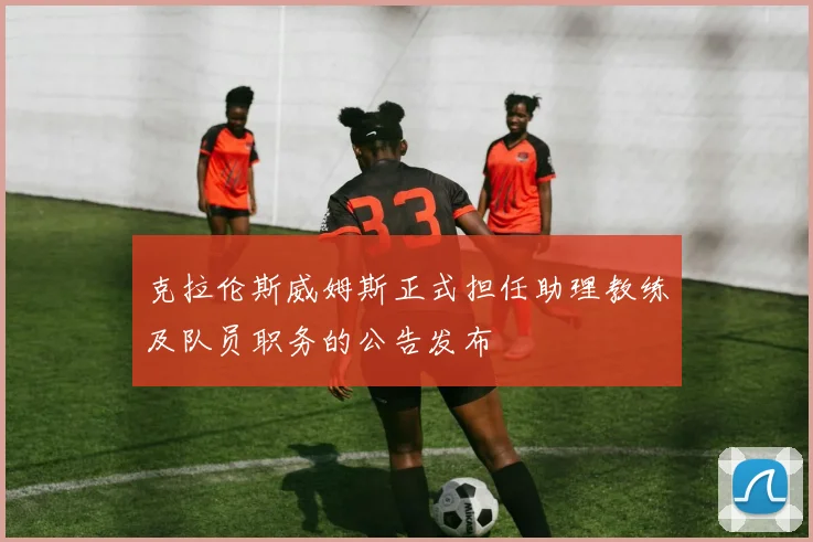 克拉伦斯威姆斯正式担任助理教练及队员职务的公告发布