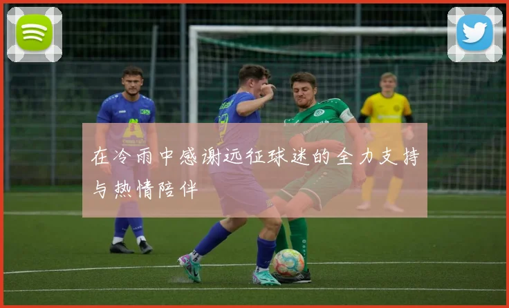在冷雨中感谢远征球迷的全力支持与热情陪伴
