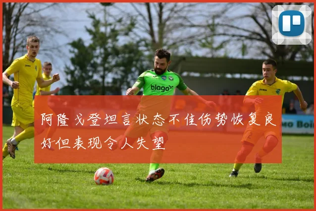 阿隆戈登坦言状态不佳伤势恢复良好但表现令人失望