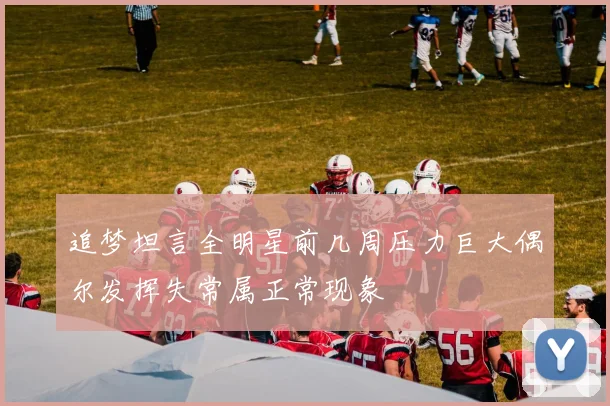 追梦坦言全明星前几周压力巨大偶尔发挥失常属正常现象