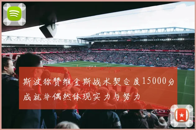 斯波称赞维金斯战术契合度15000分成就非偶然体现实力与努力