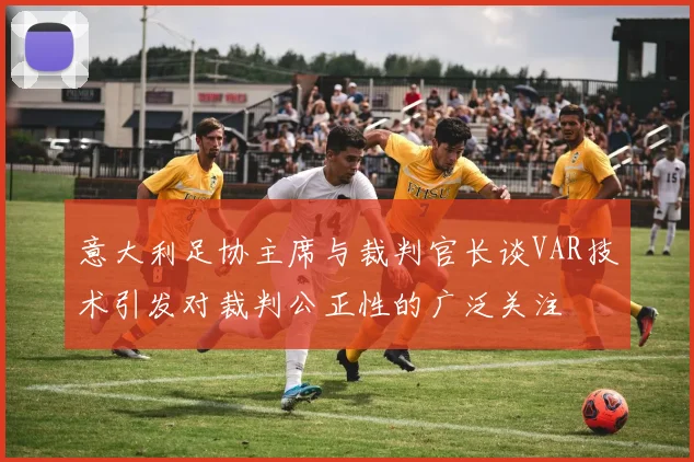 意大利足协主席与裁判官长谈VAR技术引发对裁判公正性的广泛关注