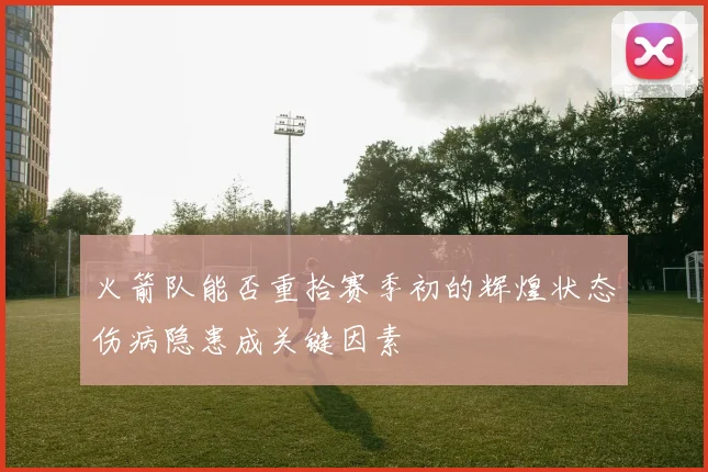火箭队能否重拾赛季初的辉煌状态伤病隐患成关键因素