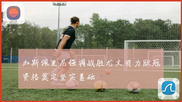 加斯佩里尼强调战胜尤文将为欧冠资格奠定坚实基础