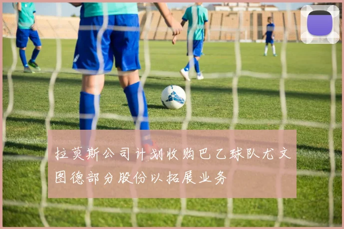 拉莫斯公司计划收购巴乙球队尤文图德部分股份以拓展业务