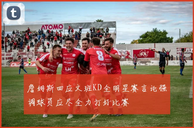 詹姆斯回应文班KD全明星赛言论强调球员应尽全力打好比赛