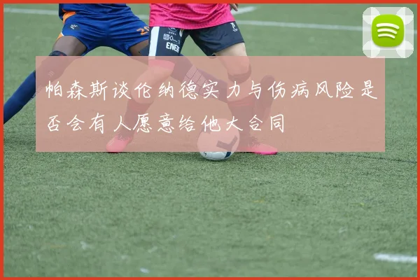帕森斯谈伦纳德实力与伤病风险是否会有人愿意给他大合同