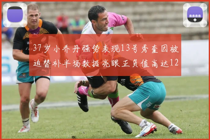 37岁小乔丹强势表现13号秀奎因被迫替补半场数据亮眼正负值高达12