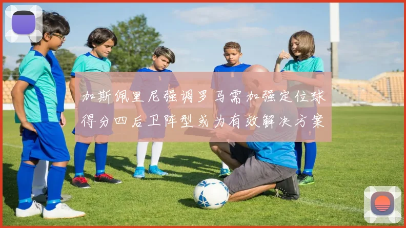 加斯佩里尼强调罗马需加强定位球得分四后卫阵型或为有效解决方案