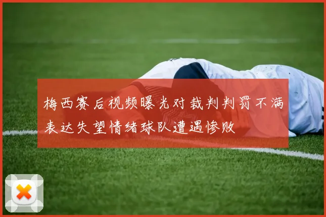 梅西赛后视频曝光对裁判判罚不满表达失望情绪球队遭遇惨败