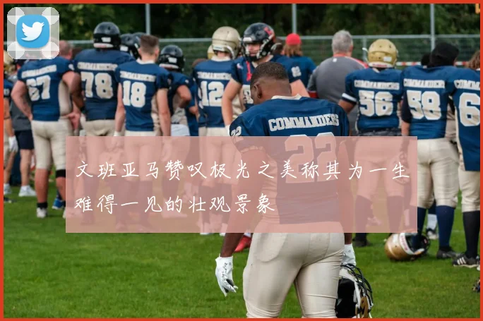 文班亚马赞叹极光之美称其为一生难得一见的壮观景象