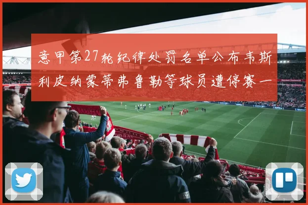 意甲第27轮纪律处罚名单公布韦斯利皮纳蒙蒂弗鲁勒等球员遭停赛一轮